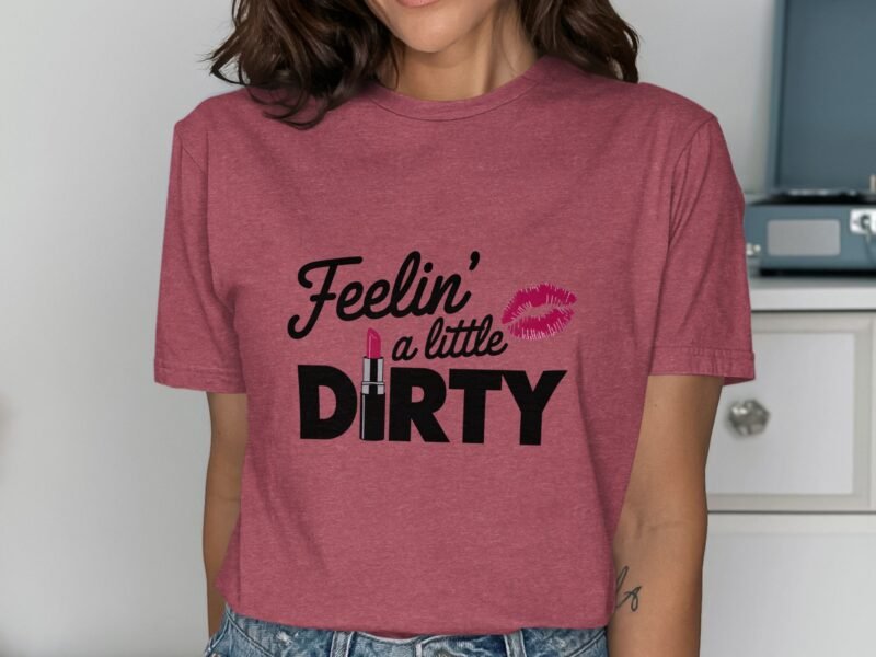 Woman wearing a maroon t-shirt with the text "Feelin' a little DIRTY" and a lipstick graphic.